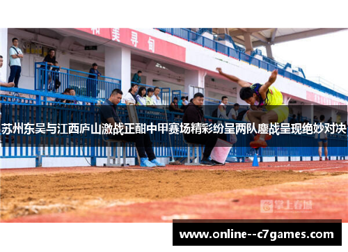 苏州东吴与江西庐山激战正酣中甲赛场精彩纷呈两队鏖战呈现绝妙对决