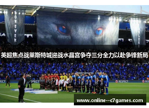 英超焦点战莱斯特城迎战水晶宫争夺三分全力以赴争锋新局 英超焦点战莱斯特城迎战水晶宫争夺三分全力以赴争锋新局
