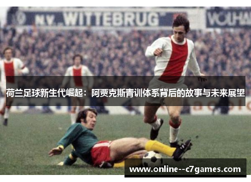 荷兰足球新生代崛起:阿贾克斯青训体系背后的故事与未来展望 荷兰足球新生代崛起:阿贾克斯青训体系背后的故事与未来展望