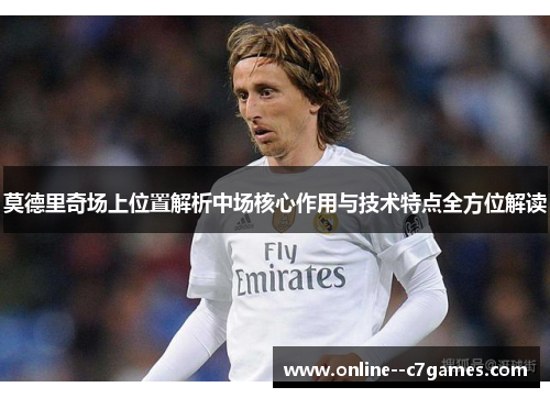 莫德里奇场上位置解析中场核心作用与技术特点全方位解读