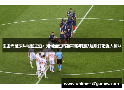 谢里夫足球队崛起之道：如何通过精准策略与团队建设打造强大球队