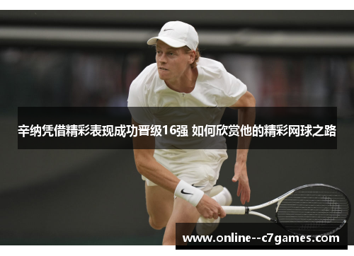 辛纳凭借精彩表现成功晋级16强 如何欣赏他的精彩网球之路