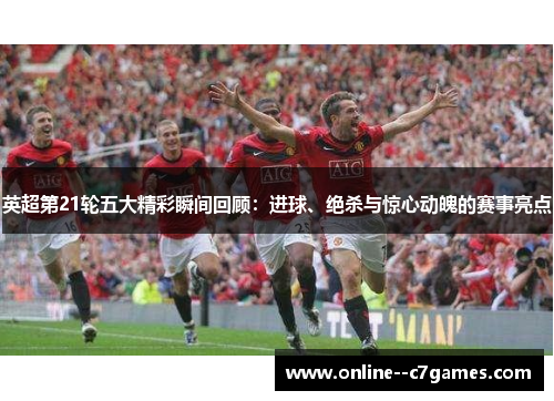 英超第21轮五大精彩瞬间回顾:进球、绝杀与惊心动魄的赛事亮点 英超第21轮五大精彩瞬间回顾:进球、绝杀与惊心动魄的赛事亮点