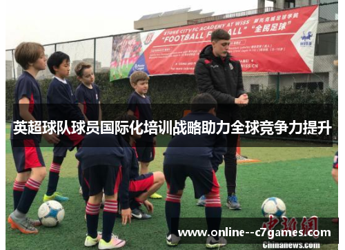 英超球队球员国际化培训战略助力全球竞争力提升 英超球队球员国际化培训战略助力全球竞争力提升