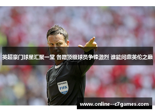 英超豪门球星汇聚一堂 各路顶级球员争锋激烈 谁能问鼎英伦之巅