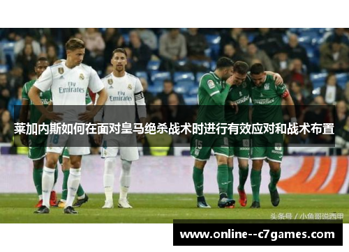 莱加内斯如何在面对皇马绝杀战术时进行有效应对和战术布置
