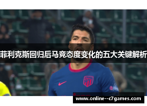 菲利克斯回归后马竞态度变化的五大关键解析 菲利克斯回归后马竞态度变化的五大关键解析