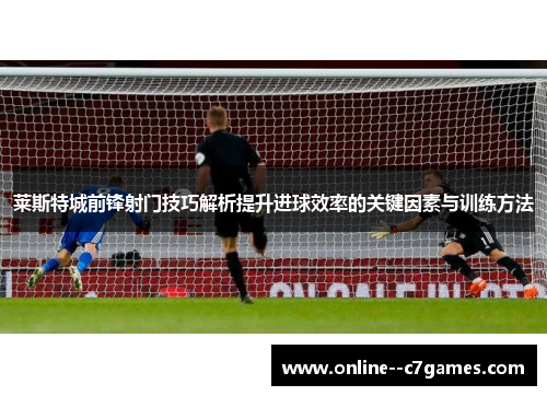 莱斯特城前锋射门技巧解析提升进球效率的关键因素与训练方法 莱斯特城前锋射门技巧解析提升进球效率的关键因素与训练方法