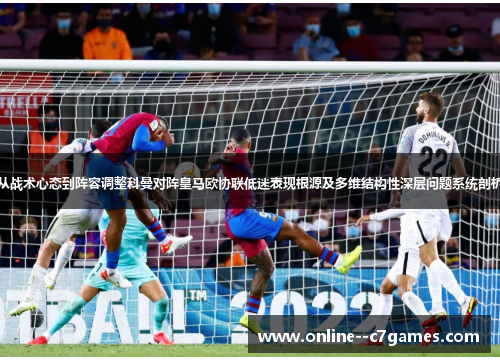从战术心态到阵容调整科曼对阵皇马欧协联低迷表现根源及多维结构性深层问题系统剖析 从战术心态到阵容调整科曼对阵皇马欧协联低迷表现根源及多维结构性深层问题系统剖析