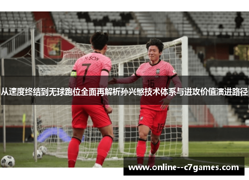 从速度终结到无球跑位全面再解析孙兴慜技术体系与进攻价值演进路径 从速度终结到无球跑位全面再解析孙兴慜技术体系与进攻价值演进路径