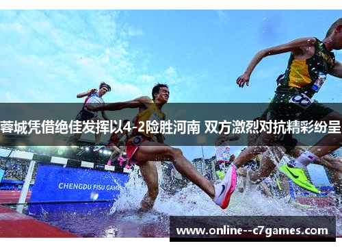 蓉城凭借绝佳发挥以4-2险胜河南 双方激烈对抗精彩纷呈