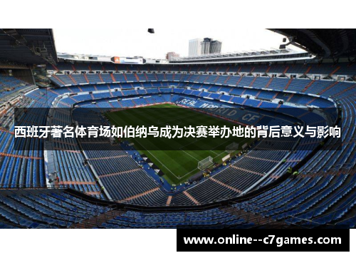 西班牙著名体育场如伯纳乌成为决赛举办地的背后意义与影响