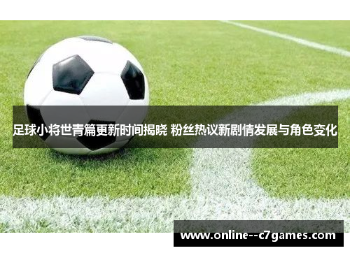 足球小将世青篇更新时间揭晓 粉丝热议新剧情发展与角色变化
