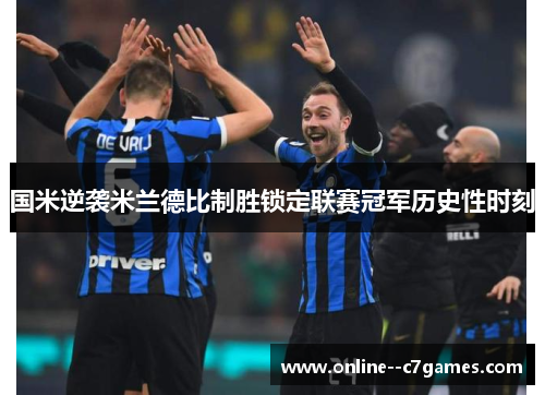 国米逆袭米兰德比制胜锁定联赛冠军历史性时刻