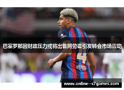 巴塞罗那因财政压力或将出售阿劳霍引发转会市场震动