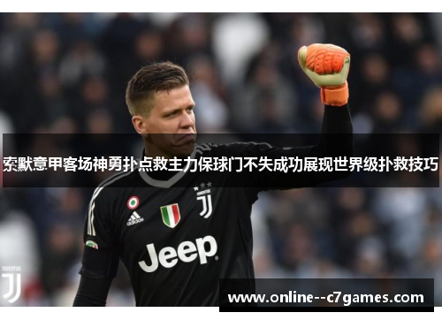 索默意甲客场神勇扑点救主力保球门不失成功展现世界级扑救技巧