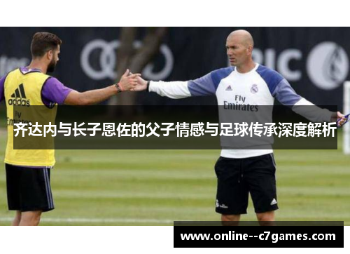 齐达内与长子恩佐的父子情感与足球传承深度解析 齐达内与长子恩佐的父子情感与足球传承深度解析