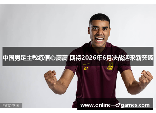 中国男足主教练信心满满 期待2026年6月决战迎来新突破 中国男足主教练信心满满 期待2026年6月决战迎来新突破